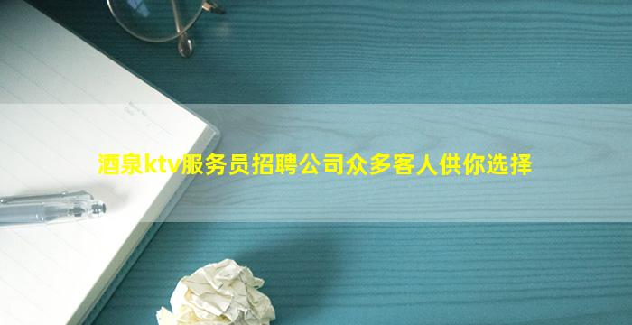 酒泉ktv服务员招聘公司众多客人供你选择